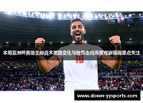 本周亚洲杯赛场主帅战术思路变化与胜负走向深度观察值得重点关注