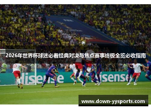 2026年世界杯球迷必看经典对决与焦点赛事终极全览必收指南