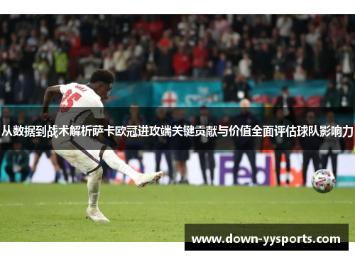 从数据到战术解析萨卡欧冠进攻端关键贡献与价值全面评估球队影响力 从数据到战术解析萨卡欧冠进攻端关键贡献与价值全面评估球队影响力