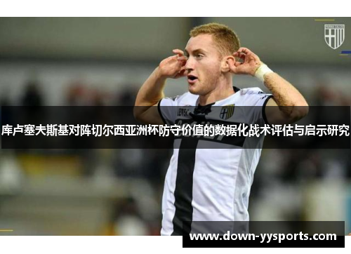 库卢塞夫斯基对阵切尔西亚洲杯防守价值的数据化战术评估与启示研究
