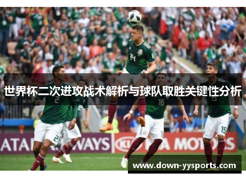 世界杯二次进攻战术解析与球队取胜关键性分析 世界杯二次进攻战术解析与球队取胜关键性分析