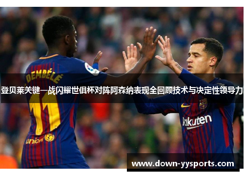 登贝莱关键一战闪耀世俱杯对阵阿森纳表现全回顾技术与决定性领导力 登贝莱关键一战闪耀世俱杯对阵阿森纳表现全回顾技术与决定性领导力