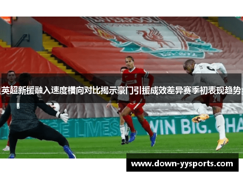 英超新援融入速度横向对比揭示豪门引援成效差异赛季初表现趋势