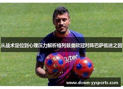 从战术定位到心理压力解析格列兹曼欧冠对阵巴萨低迷之因