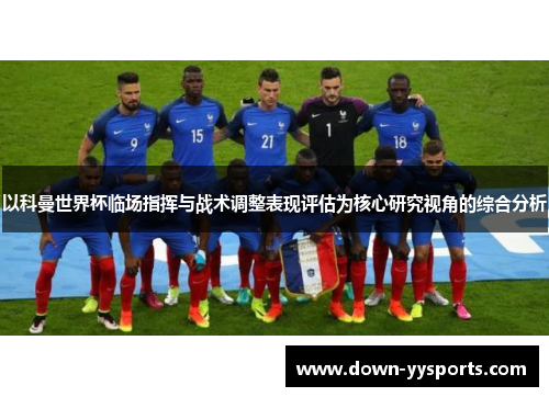 以科曼世界杯临场指挥与战术调整表现评估为核心研究视角的综合分析 以科曼世界杯临场指挥与战术调整表现评估为核心研究视角的综合分析