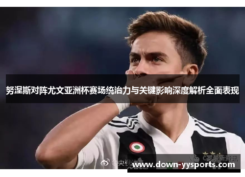 努涅斯对阵尤文亚洲杯赛场统治力与关键影响深度解析全面表现 努涅斯对阵尤文亚洲杯赛场统治力与关键影响深度解析全面表现