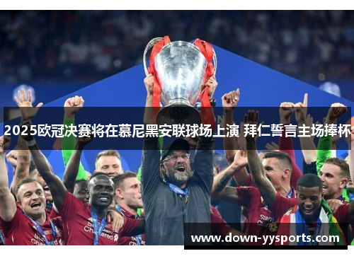 2025欧冠决赛将在慕尼黑安联球场上演 拜仁誓言主场捧杯 2025欧冠决赛将在慕尼黑安联球场上演 拜仁誓言主场捧杯