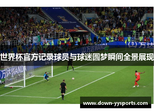 世界杯官方记录球员与球迷圆梦瞬间全景展现 世界杯官方记录球员与球迷圆梦瞬间全景展现