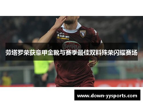 劳塔罗荣获意甲金靴与赛季最佳双料殊荣闪耀赛场 劳塔罗荣获意甲金靴与赛季最佳双料殊荣闪耀赛场