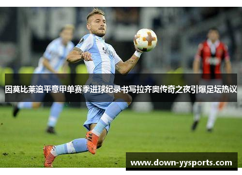 因莫比莱追平意甲单赛季进球纪录书写拉齐奥传奇之夜引爆足坛热议 因莫比莱追平意甲单赛季进球纪录书写拉齐奥传奇之夜引爆足坛热议