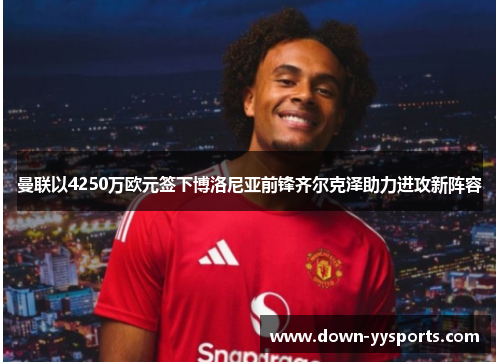 曼联以4250万欧元签下博洛尼亚前锋齐尔克泽助力进攻新阵容 曼联以4250万欧元签下博洛尼亚前锋齐尔克泽助力进攻新阵容