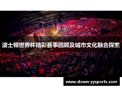 波士顿世界杯精彩赛事回顾及城市文化融合探索