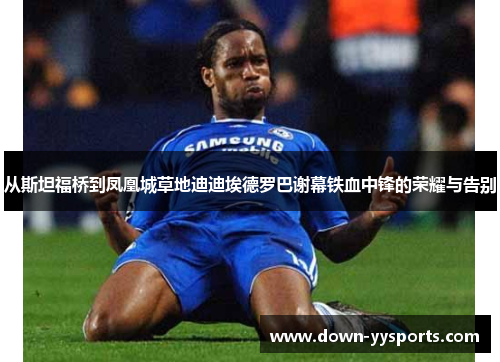 从斯坦福桥到凤凰城草地迪迪埃德罗巴谢幕铁血中锋的荣耀与告别