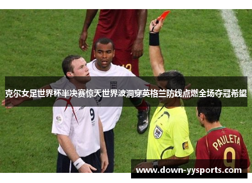 克尔女足世界杯半决赛惊天世界波洞穿英格兰防线点燃全场夺冠希望