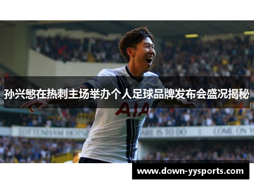 孙兴慜在热刺主场举办个人足球品牌发布会盛况揭秘