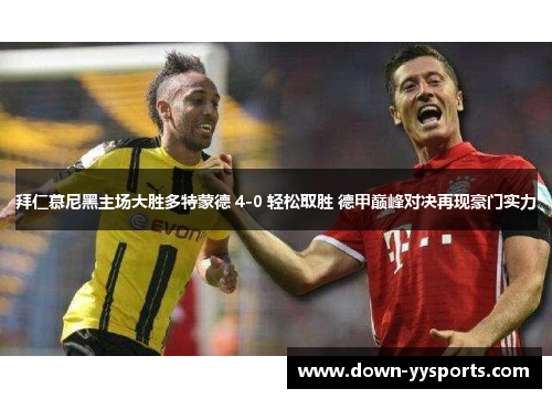 拜仁慕尼黑主场大胜多特蒙德 4-0 轻松取胜 德甲巅峰对决再现豪门实力