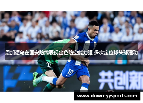 恩加德乌在国安防线表现出色防空能力强 多次定位球头球建功