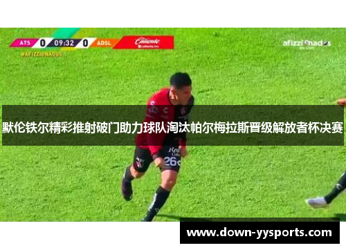 默伦铁尔精彩推射破门助力球队淘汰帕尔梅拉斯晋级解放者杯决赛 默伦铁尔精彩推射破门助力球队淘汰帕尔梅拉斯晋级解放者杯决赛