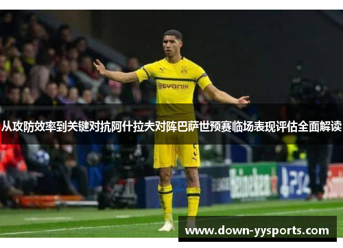 从攻防效率到关键对抗阿什拉夫对阵巴萨世预赛临场表现评估全面解读 从攻防效率到关键对抗阿什拉夫对阵巴萨世预赛临场表现评估全面解读