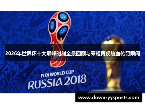2026年世界杯十大巅峰时刻全景回顾与荣耀再现热血传奇瞬间 2026年世界杯十大巅峰时刻全景回顾与荣耀再现热血传奇瞬间