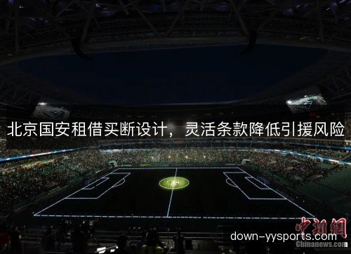 北京国安租借买断设计，灵活条款降低引援风险